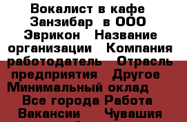 Вокалист в кафе "Занзибар" в ООО "Эврикон › Название организации ­ Компания-работодатель › Отрасль предприятия ­ Другое › Минимальный оклад ­ 1 - Все города Работа » Вакансии   . Чувашия респ.,Алатырь г.